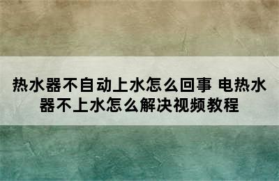 热水器不自动上水怎么回事 电热水器不上水怎么解决视频教程